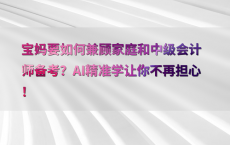 宝妈要如何兼顾家庭和中级会计师备考？AI精准学让你不再担心！