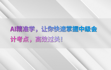 AI精准学，让你快速掌握中级会计考点，高效过关！