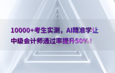 10000 考生实测，AI精准学让中级会计师通过率提升50%25！