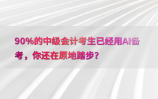 90%25的中级会计考生已经用AI备考，你还在原地踏步？