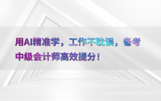 用AI精准学，工作不耽误，备考中级会计师高效提分！