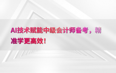 AI技术赋能中级会计师备考，精准学更高效！