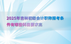 2025年吉林初级会计职称报考条件有哪些科目要求高