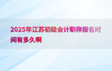 2025年江苏初级会计职称报名时间有多久啊