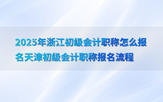 2025年浙江初级会计职称怎么报名天津初级会计职称报名流程