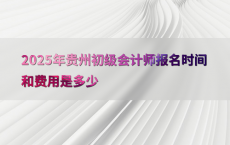 2025年贵州初级会计师报名时间和费用是多少