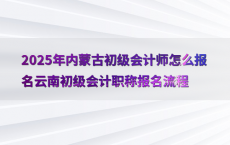 2025年内蒙古初级会计师怎么报名云南初级会计职称报名流程