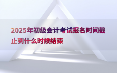 2025年初级会计考试报名时间截止到什么时候结束