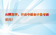 AI精准学，开启中级会计备考新纪元！