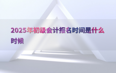 2025年初级会计报名时间是什么时候