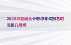 2025年初级会计职称考试报名时间是几号啊