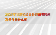 2025年甘肃初级会计师报考时间及条件是什么呢
