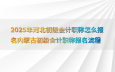 2025年河北初级会计职称怎么报名内蒙古初级会计职称报名流程