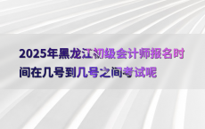 2025年黑龙江初级会计师报名时间在几号到几号之间考试呢