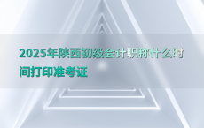 2025年陕西初级会计职称什么时间打印准考证