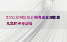 2025年初级会计师考试查询能查几年的准考证吗