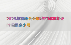 2025年初级会计职称打印准考证时间是多少号