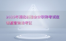 2025年湖北初级会计职称考试在哪里查询准考证