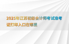 2025年江苏初级会计师考试准考证打印入口在哪里