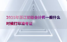 2025年浙江初级会计师一般什么时候打印准考证