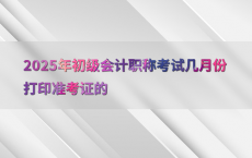 2025年初级会计职称考试几月份打印准考证的