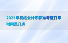 2025年初级会计职称准考证打印时间是几点