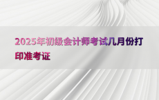 2025年初级会计师考试几月份打印准考证
