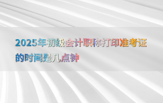 2025年初级会计职称打印准考证的时间是几点钟
