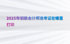 2025年初级会计师准考证在哪里打印