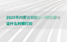 2025年内蒙古初级会计师证准考证什么时候打印