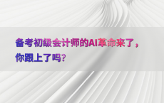 备考初级会计师的AI革命来了，你跟上了吗？
