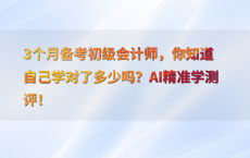 3个月备考初级会计师，你知道自己学对了多少吗？AI精准学测评！