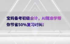 宝妈备考初级会计，AI精准学帮你节省50%25复习时间！