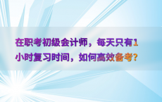 在职考初级会计师，每天只有1小时复习时间，如何高效备考？