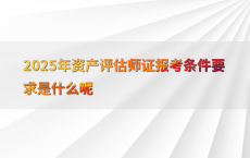 2025年资产评估师证报考条件要求是什么呢
