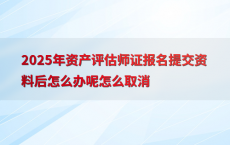 2025年资产评估师证报名提交资料后怎么办呢怎么取消