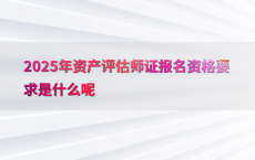 2025年资产评估师证报名资格要求是什么呢