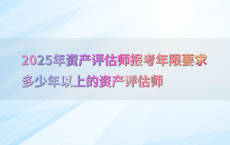 2025年资产评估师报考年限要求多少年以上的资产评估师