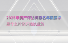 2025年资产评估师报名年限要求是什么时候开始执业的