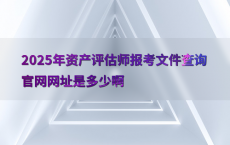 2025年资产评估师报考文件查询官网网址是多少啊