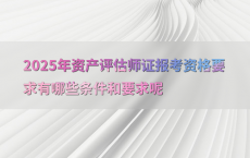 2025年资产评估师证报考资格要求有哪些条件和要求呢