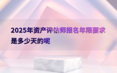 2025年资产评估师报名年限要求是多少天的呢