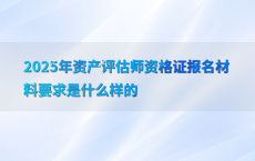 2025年资产评估师资格证报名材料要求是什么样的