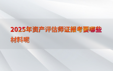 2025年资产评估师证报考要哪些材料呢