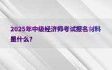 2025年中级经济师考试报名材料是什么?