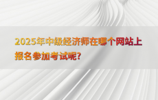 2025年中级经济师在哪个网站上报名参加考试呢?