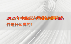 2025年中级经济师报名时间和条件是什么样的?
