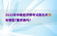 2025年中级经济师考试报名条件有哪些?要求高吗?