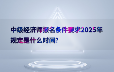 中级经济师报名条件要求2025年规定是什么时间?