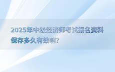 2025年中级经济师考试报名资料保存多久有效啊?